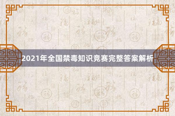 2021年全国禁毒知识竞赛完整答案解析